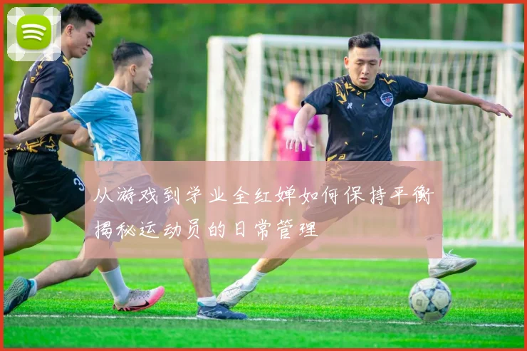 从游戏到学业全红婵如何保持平衡揭秘运动员的日常管理