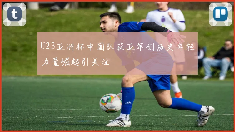 U23亚洲杯中国队获亚军创历史年轻力量崛起引关注
