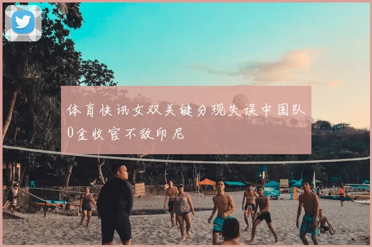 体育快讯女双关键分现失误中国队0金收官不敌印尼