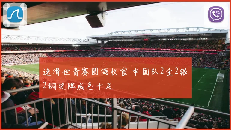 速滑世青赛圆满收官 中国队2金2银2铜奖牌成色十足