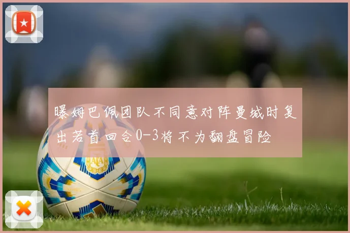 曝姆巴佩团队不同意对阵曼城时复出若首回合0-3将不为翻盘冒险