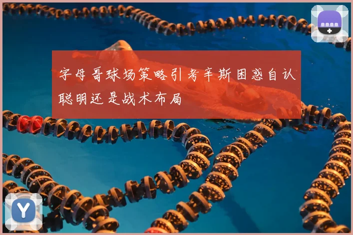 字母哥球场策略引考辛斯困惑自认聪明还是战术布局