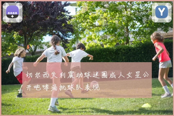 切尔西失利震动球迷圈成人女星公开咆哮痛批球队表现