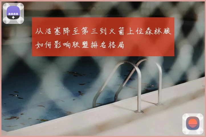 从活塞降至第三到火箭上位森林狼如何影响联盟排名格局