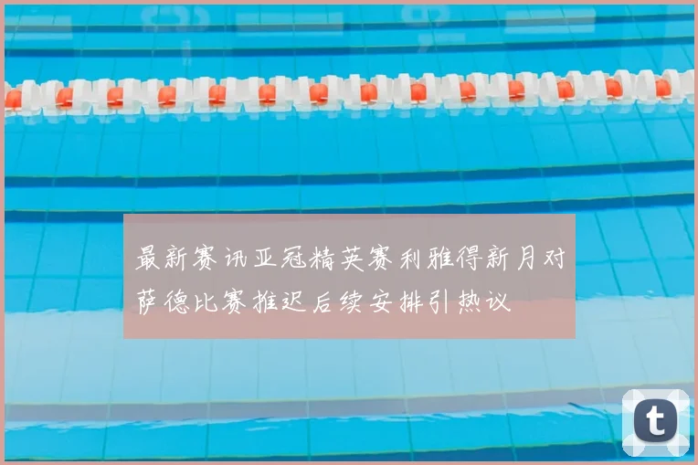 最新赛讯亚冠精英赛利雅得新月对萨德比赛推迟后续安排引热议