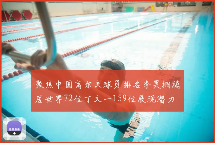 聚焦中国高尔夫球员排名李昊桐稳居世界72位丁文一159位展现潜力