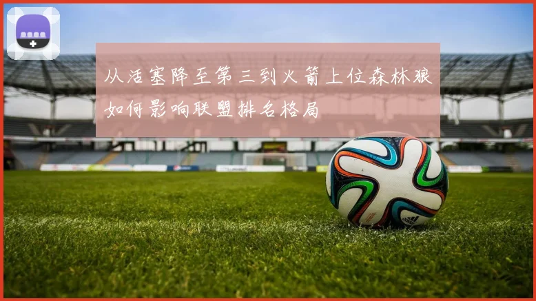 从活塞降至第三到火箭上位森林狼如何影响联盟排名格局