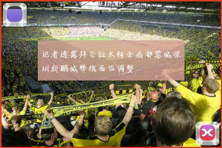 记者透露拜合拉木转会成都蓉城深圳新鹏城锋线面临调整